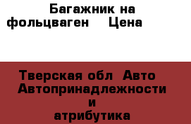 Багажник на фольцваген  › Цена ­ 4 000 - Тверская обл. Авто » Автопринадлежности и атрибутика   . Тверская обл.